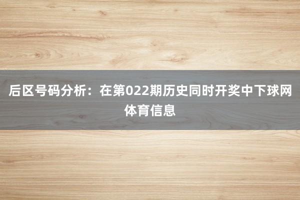 后区号码分析:在第022期历史同时开奖中下球网体育信息