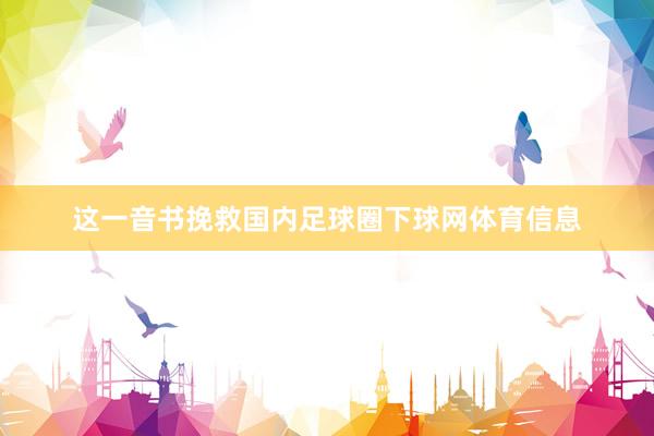 这一音书挽救国内足球圈下球网体育信息