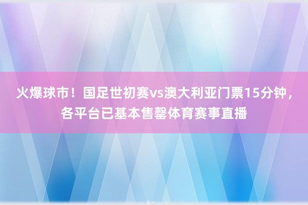 火爆球市！国足世初赛vs澳大利亚门票15分钟，各平台已基本售罄体育赛事直播