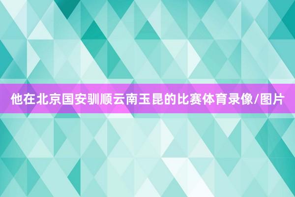 他在北京国安驯顺云南玉昆的比赛体育录像/图片