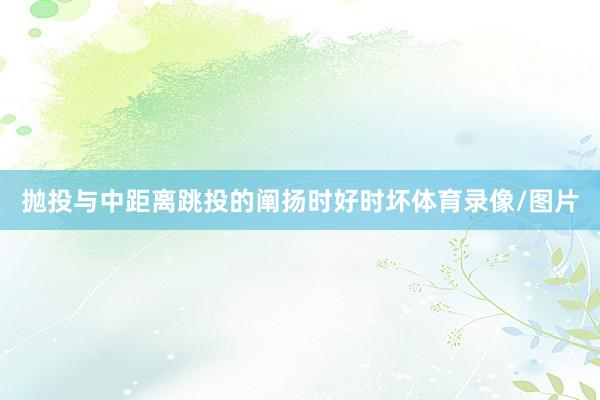 抛投与中距离跳投的阐扬时好时坏体育录像/图片