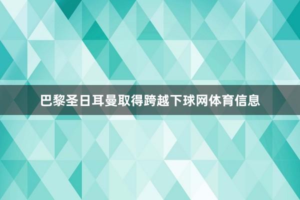 巴黎圣日耳曼取得跨越下球网体育信息