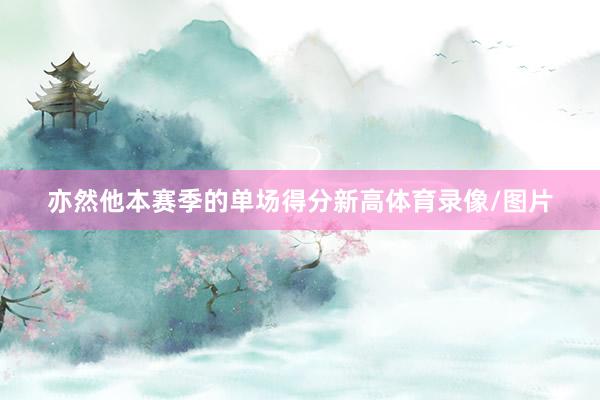 亦然他本赛季的单场得分新高体育录像/图片