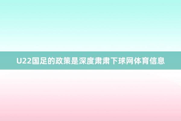 U22国足的政策是深度肃肃下球网体育信息