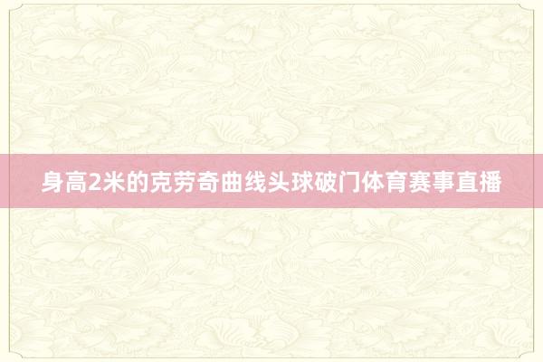 身高2米的克劳奇曲线头球破门体育赛事直播