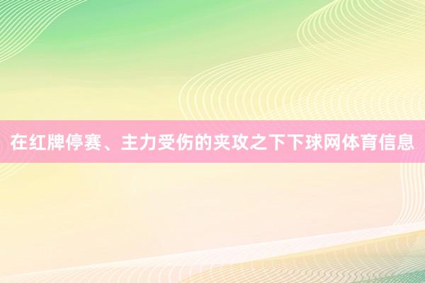 在红牌停赛、主力受伤的夹攻之下下球网体育信息