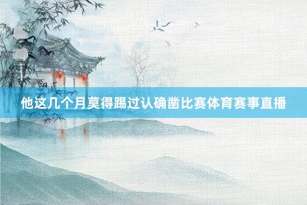 他这几个月莫得踢过认确凿比赛体育赛事直播
