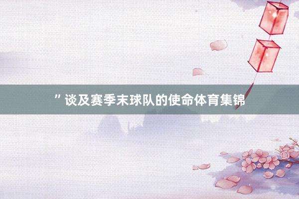 ”谈及赛季末球队的使命体育集锦