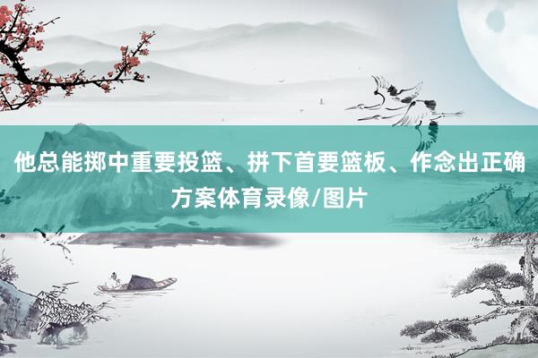 他总能掷中重要投篮、拼下首要篮板、作念出正确方案体育录像/图片