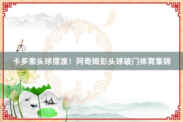 卡多索头球摆渡！阿奇姆彭头球破门体育集锦
