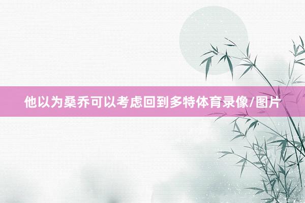 他以为桑乔可以考虑回到多特体育录像/图片