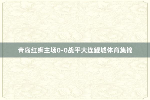 青岛红狮主场0-0战平大连鲲城体育集锦