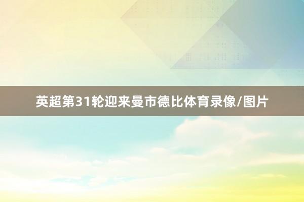 英超第31轮迎来曼市德比体育录像/图片