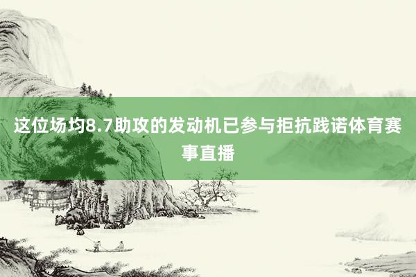 这位场均8.7助攻的发动机已参与拒抗践诺体育赛事直播