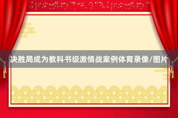 决胜局成为教科书级激情战案例体育录像/图片
