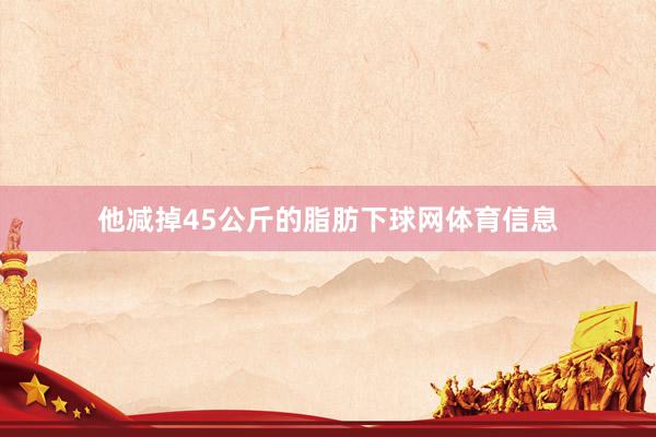 他减掉45公斤的脂肪下球网体育信息