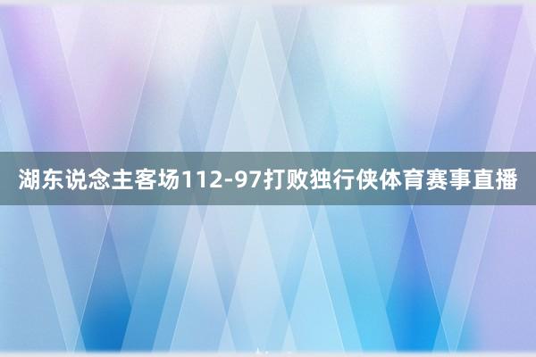 湖东说念主客场112-97打败独行侠体育赛事直播