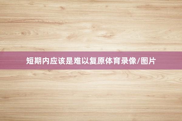 短期内应该是难以复原体育录像/图片