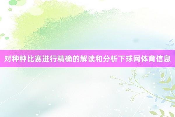 对种种比赛进行精确的解读和分析下球网体育信息