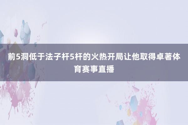 前5洞低于法子杆5杆的火热开局让他取得卓著体育赛事直播