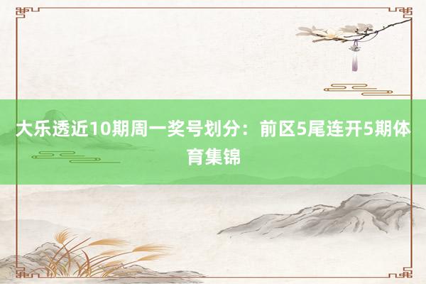 大乐透近10期周一奖号划分：前区5尾连开5期体育集锦