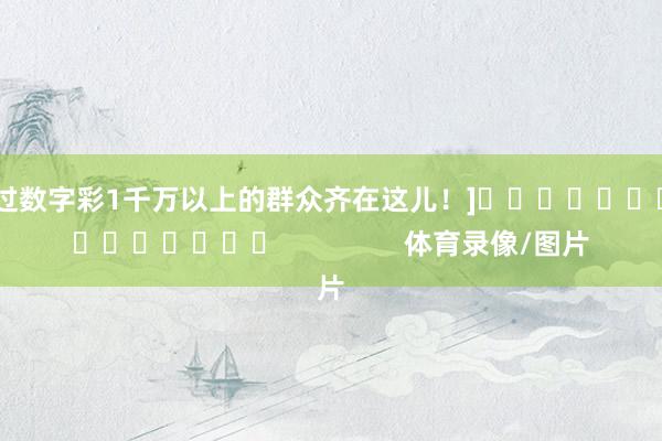 中过数字彩1千万以上的群众齐在这儿！]　　															                体育录像/图片