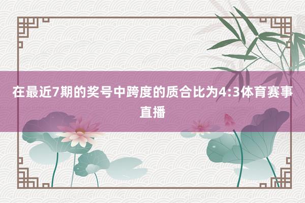 在最近7期的奖号中跨度的质合比为4:3体育赛事直播