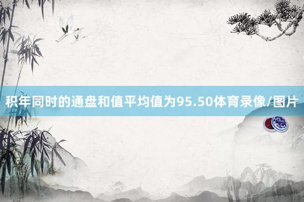 积年同时的通盘和值平均值为95.50体育录像/图片