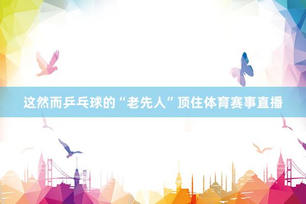 这然而乒乓球的“老先人”顶住体育赛事直播