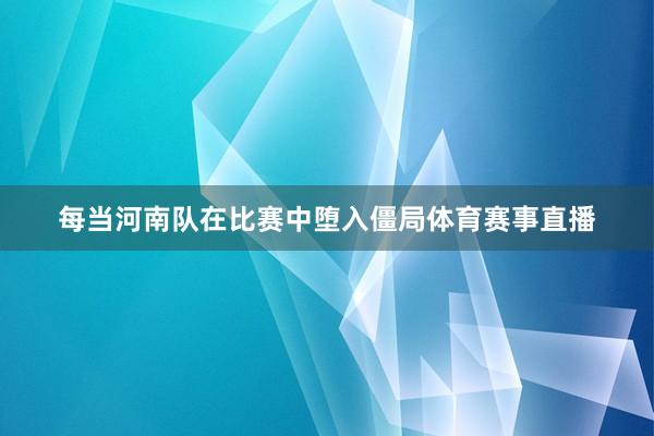 每当河南队在比赛中堕入僵局体育赛事直播