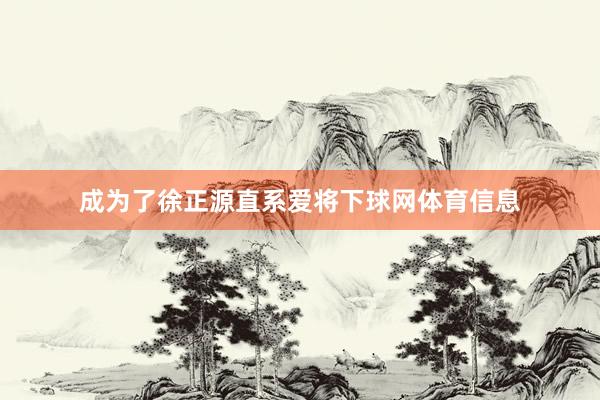 成为了徐正源直系爱将下球网体育信息