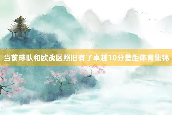 当前球队和欧战区照旧有了卓越10分差距体育集锦