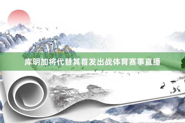 库明加将代替其首发出战体育赛事直播
