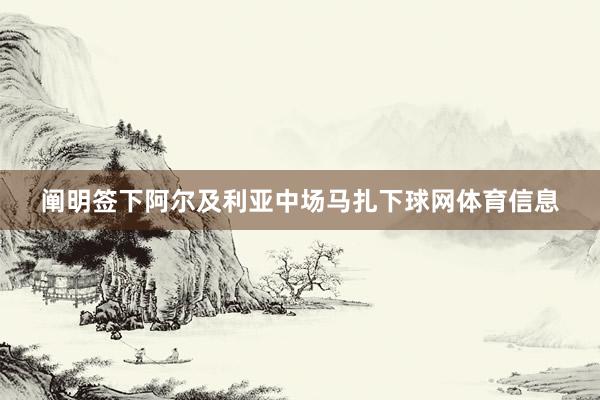 阐明签下阿尔及利亚中场马扎下球网体育信息