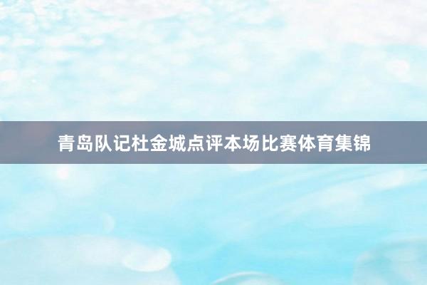 青岛队记杜金城点评本场比赛体育集锦