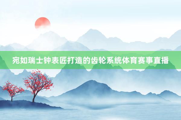 宛如瑞士钟表匠打造的齿轮系统体育赛事直播