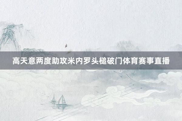 高天意两度助攻米内罗头槌破门体育赛事直播
