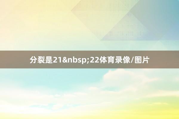 分裂是21&nbsp;22体育录像/图片
