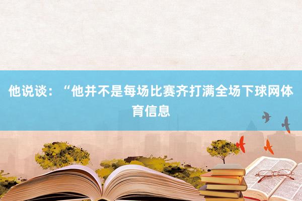 他说谈：“他并不是每场比赛齐打满全场下球网体育信息