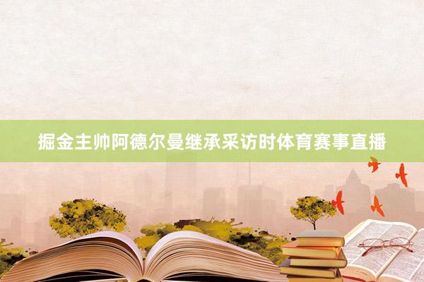 掘金主帅阿德尔曼继承采访时体育赛事直播