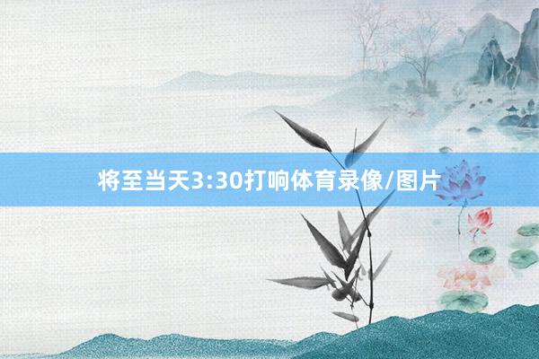 将至当天3:30打响体育录像/图片