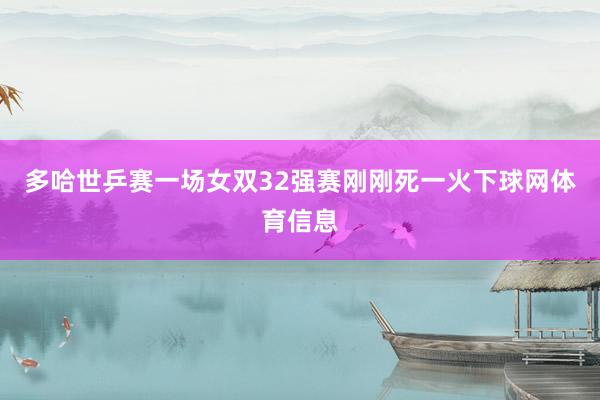 多哈世乒赛一场女双32强赛刚刚死一火下球网体育信息