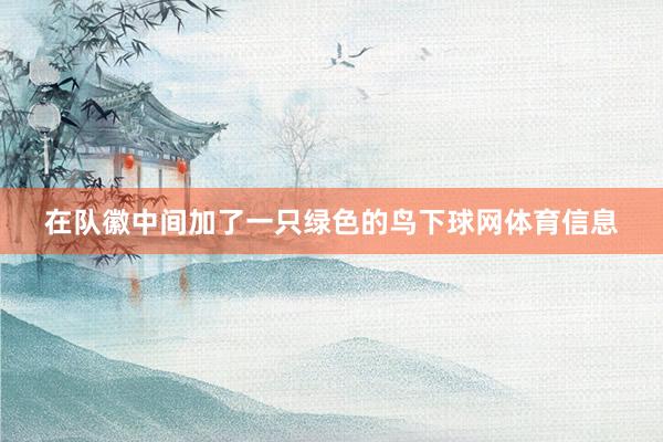 在队徽中间加了一只绿色的鸟下球网体育信息