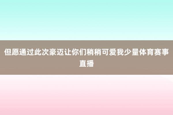 但愿通过此次豪迈让你们稍稍可爱我少量体育赛事直播