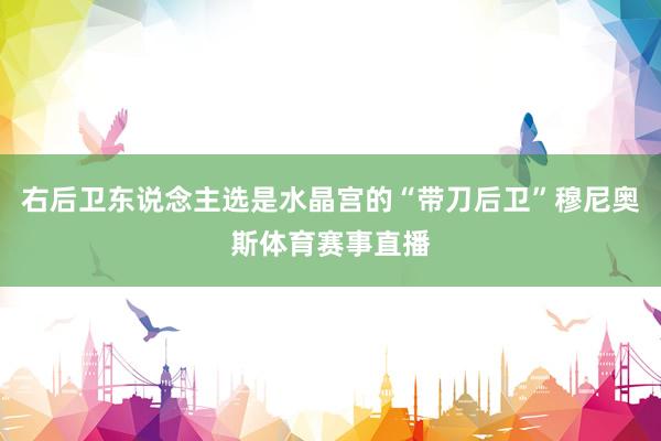 右后卫东说念主选是水晶宫的“带刀后卫”穆尼奥斯体育赛事直播