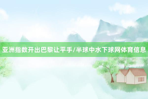 亚洲指数开出巴黎让平手/半球中水下球网体育信息