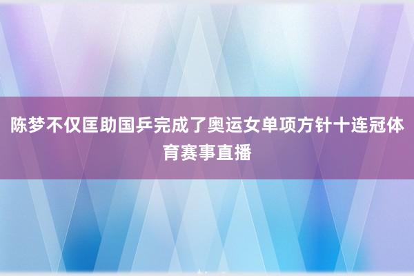陈梦不仅匡助国乒完成了奥运女单项方针十连冠体育赛事直播