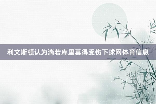 利文斯顿认为淌若库里莫得受伤下球网体育信息
