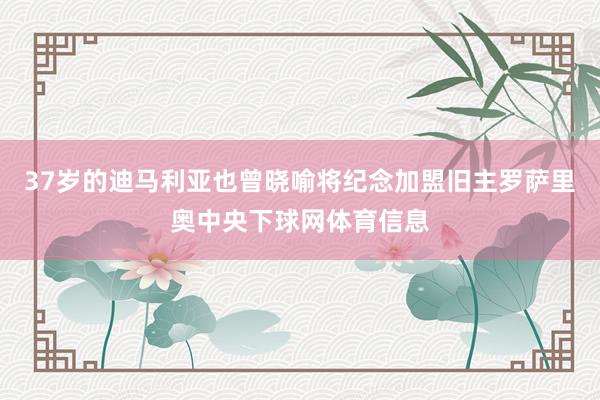 37岁的迪马利亚也曾晓喻将纪念加盟旧主罗萨里奥中央下球网体育信息