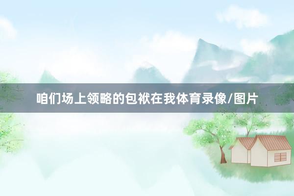 咱们场上领略的包袱在我体育录像/图片